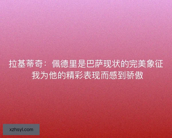 拉基蒂奇：佩德里是巴萨现状的完美象征 我为他的精彩表现而感到骄傲