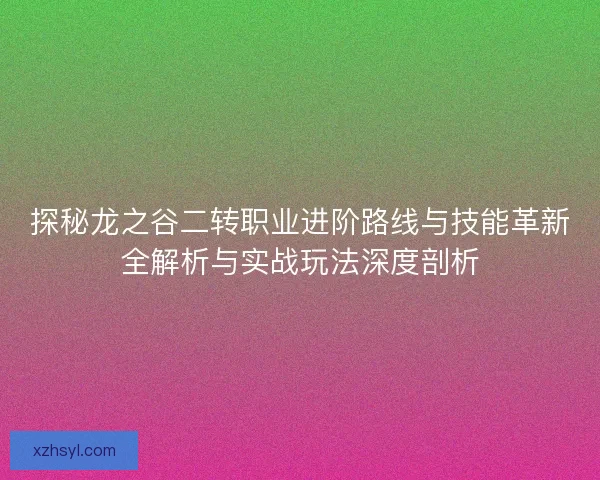 探秘龙之谷二转职业进阶路线与技能革新全解析与实战玩法深度剖析