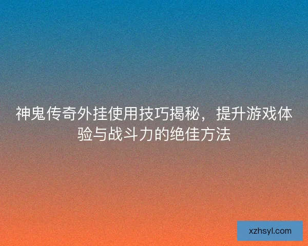 神鬼传奇外挂使用技巧揭秘，提升游戏体验与战斗力的绝佳方法