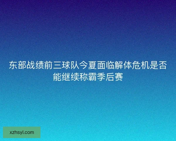 东部战绩前三球队今夏面临解体危机是否能继续称霸季后赛